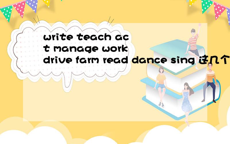 write teach act manage work drive farm read dance sing 这几个英语单词的名词形式?急急急?