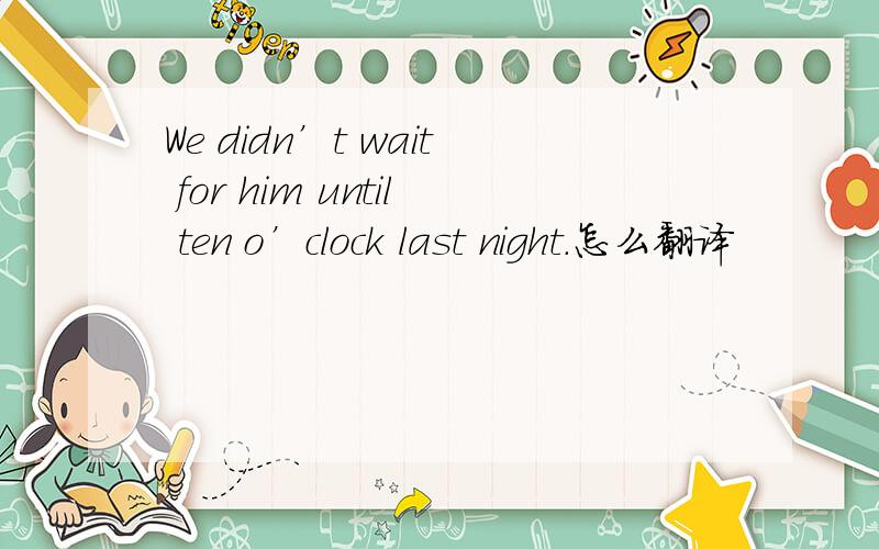 We didn’t wait for him until ten o’clock last night.怎么翻译
