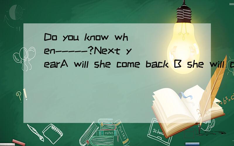 Do you know when-----?Next yearA will she come back B she will comeback