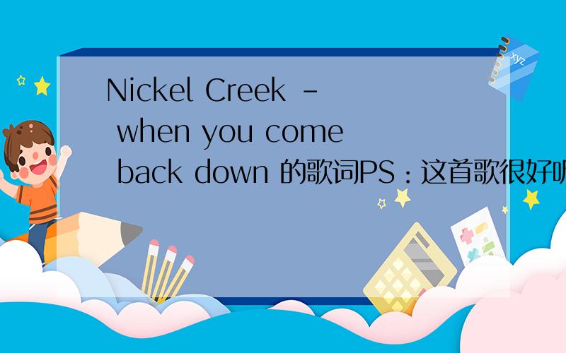 Nickel Creek - when you come back down 的歌词PS：这首歌很好听哦!