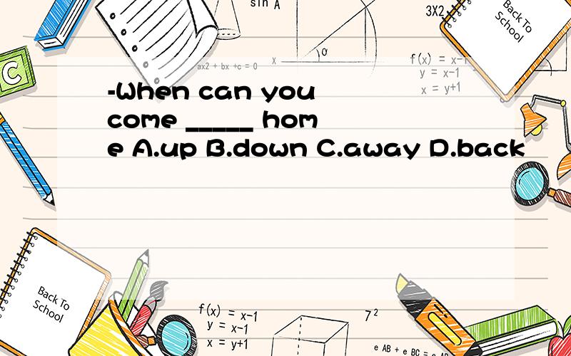 -When can you come _____ home A.up B.down C.away D.back