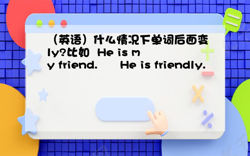 （英语）什么情况下单词后面变ly?比如  He is my friend.      He is friendly.