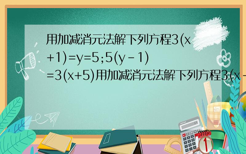 用加减消元法解下列方程3(x+1)=y=5;5(y-1)=3(x+5)用加减消元法解下列方程3(x-1)=y+5;5(y-1)=3(x+5)