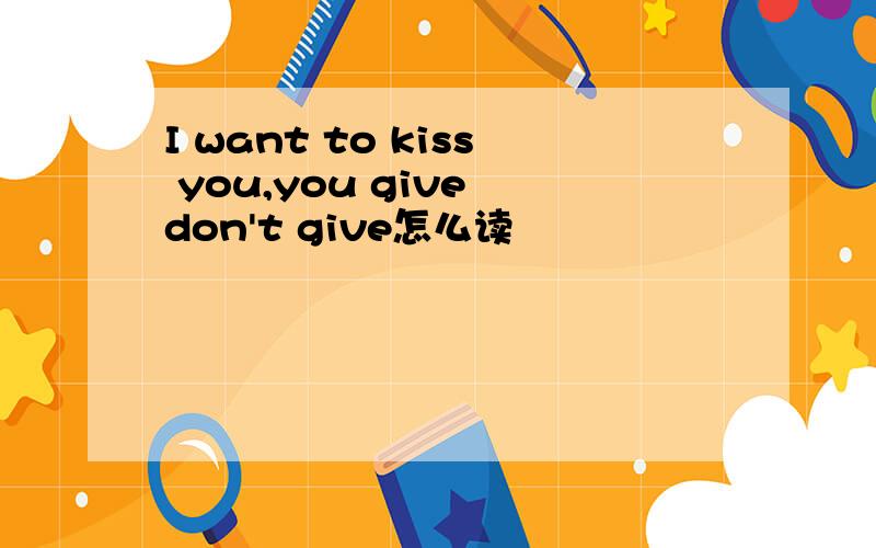 I want to kiss you,you give don't give怎么读