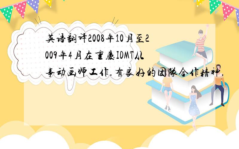 英语翻译2008年10月至2009年4月在重庆IDMT从事动画师工作.有良好的团队合作精神.