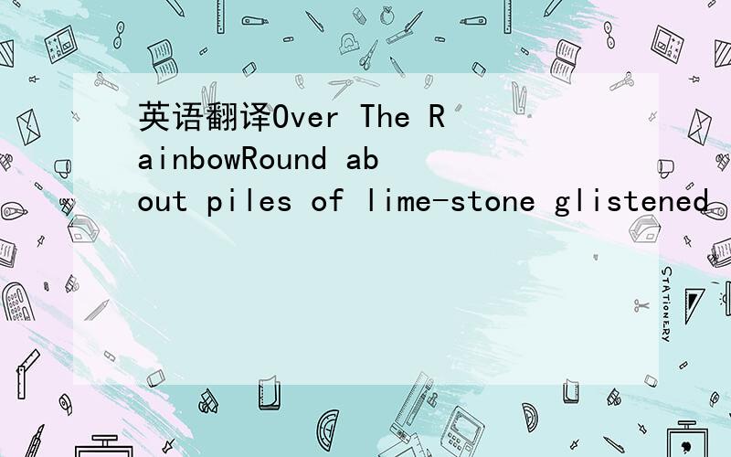 英语翻译Over The RainbowRound about piles of lime-stone glistened in all the colours of the rainbow.Now we can bask in the rainbow of the menories that we'll nurture in the years ahead.
