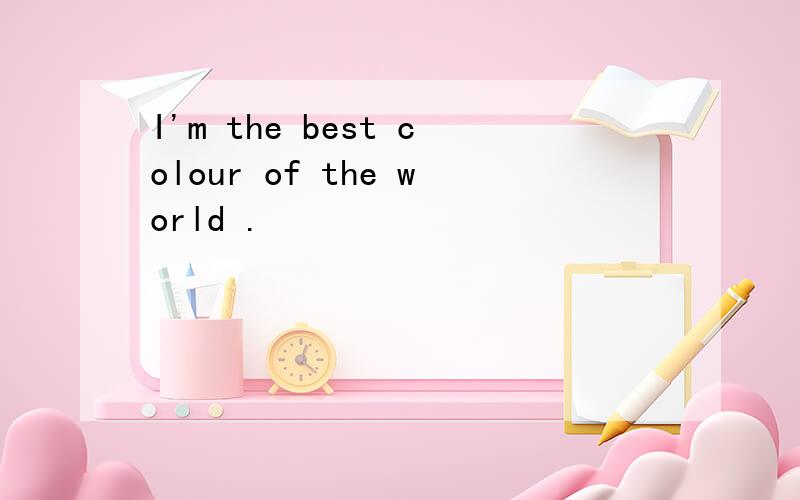 I'm the best colour of the world .
