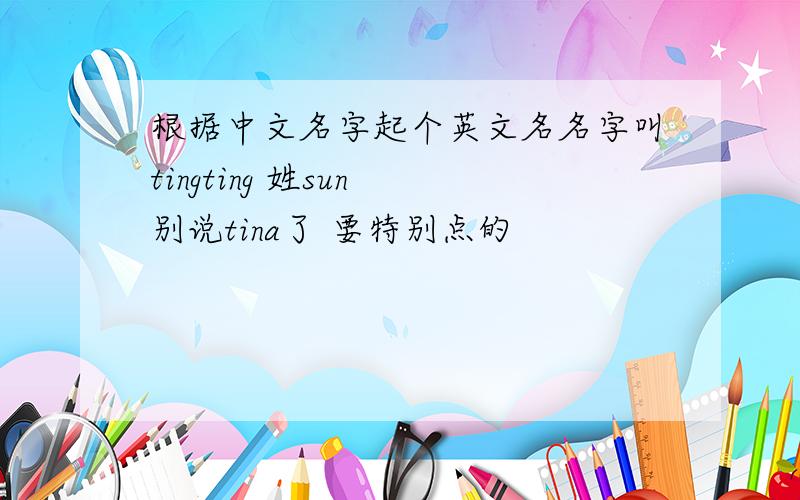 根据中文名字起个英文名名字叫tingting 姓sun 别说tina了 要特别点的