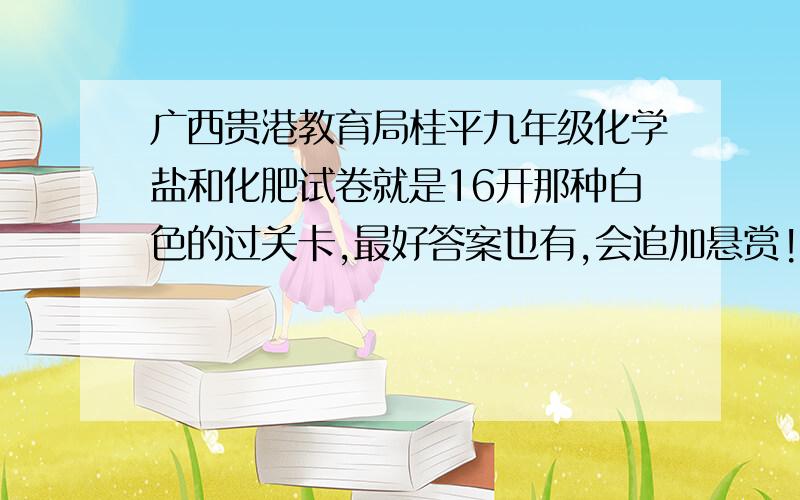 广西贵港教育局桂平九年级化学盐和化肥试卷就是16开那种白色的过关卡,最好答案也有,会追加悬赏!急