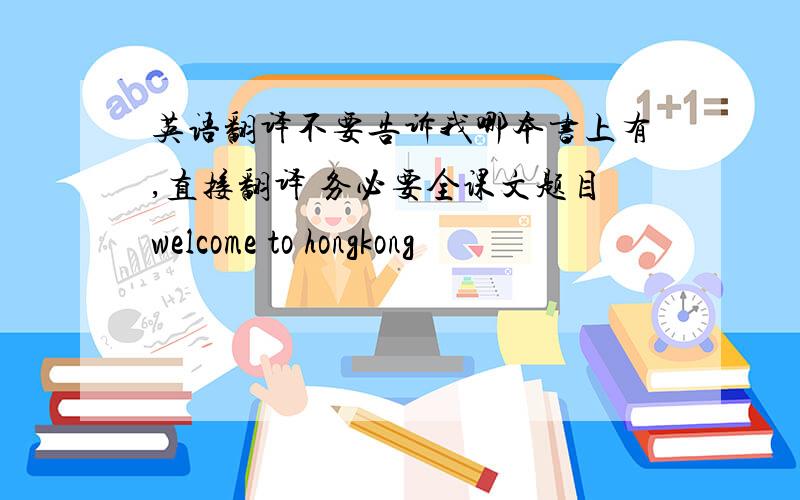 英语翻译不要告诉我哪本书上有,直接翻译 务必要全课文题目welcome to hongkong