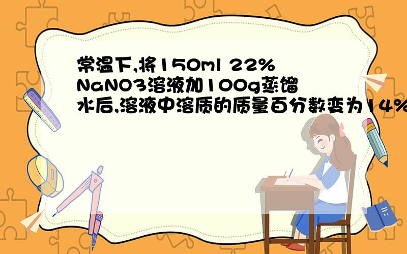 常温下,将150ml 22%NaNO3溶液加100g蒸馏水后,溶液中溶质的质量百分数变为14%,求原溶液的物质的量浓度应急答对有加分,谢谢!要过程