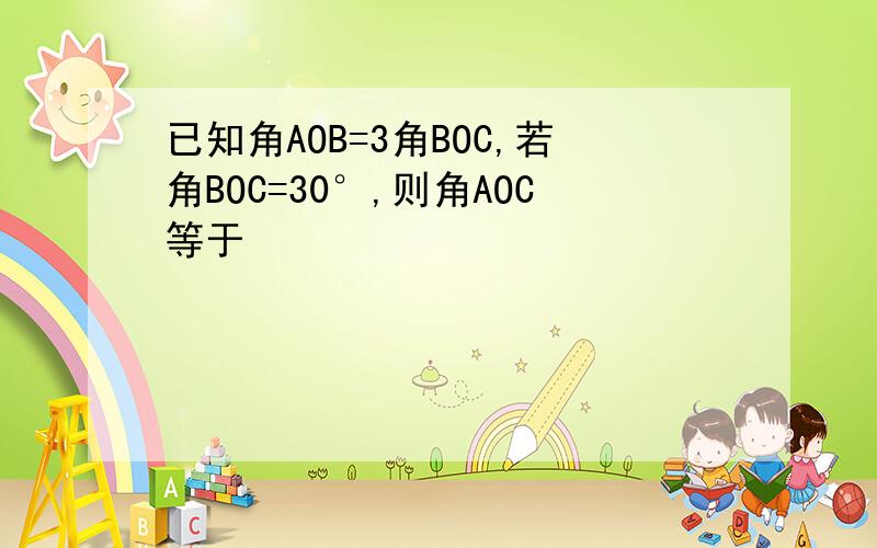 已知角AOB=3角BOC,若角BOC=30°,则角AOC等于