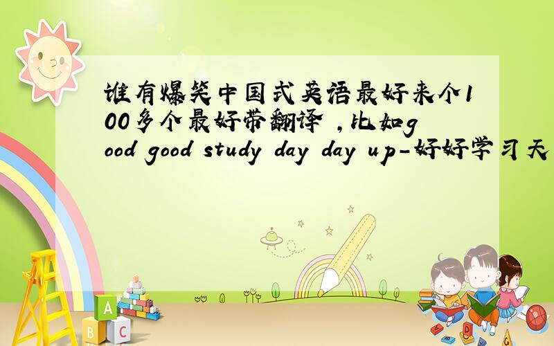 谁有爆笑中国式英语最好来个100多个最好带翻译 ,比如good good study day day up-好好学习天天向上