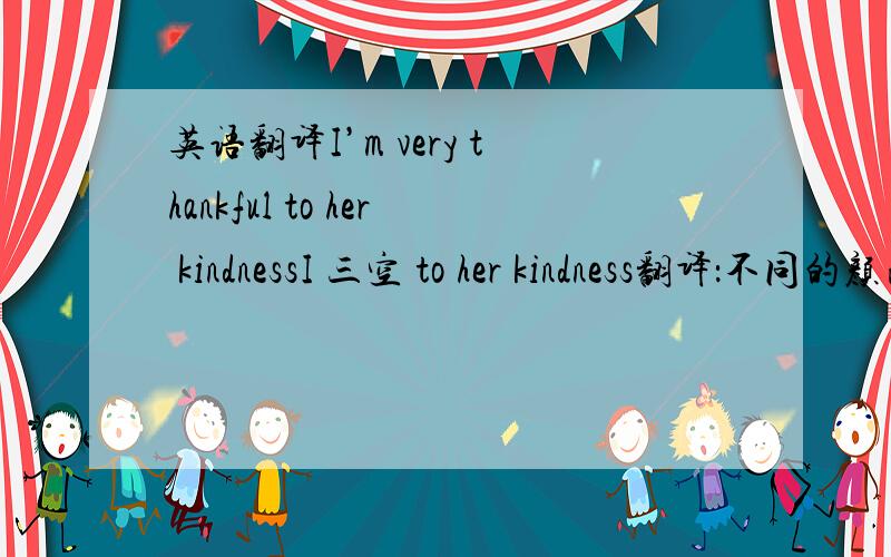 英语翻译I’m very thankful to her kindnessI 三空 to her kindness翻译：不同的颜色代表着不同的情绪或性格