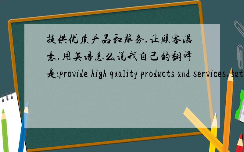 提供优质产品和服务,让顾客满意,用英语怎么说我自己的翻译是：provide high quality products and services,satisfy our customers