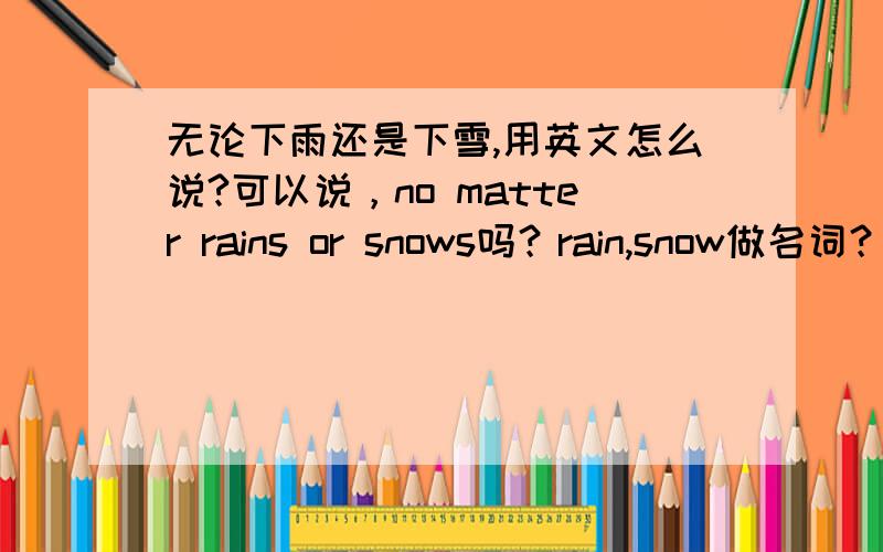 无论下雨还是下雪,用英文怎么说?可以说，no matter rains or snows吗？rain,snow做名词？