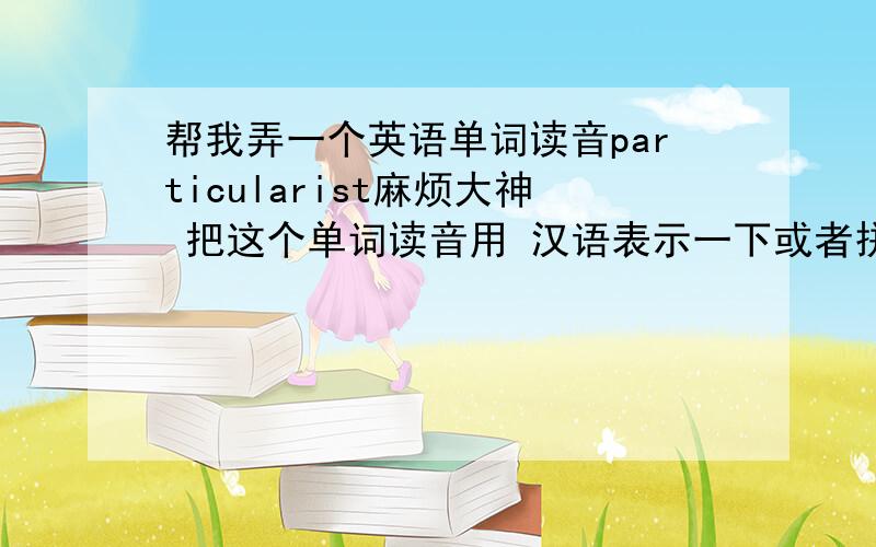 帮我弄一个英语单词读音particularist麻烦大神 把这个单词读音用 汉语表示一下或者拼音也行,老是读不好