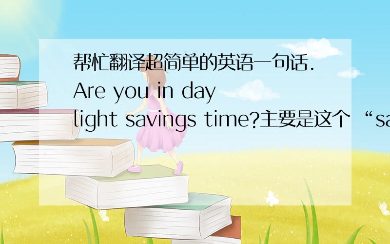 帮忙翻译超简单的英语一句话.Are you in daylight savings time?主要是这个 “savings time”  词组我不好翻译.注：不要勿导,要标准的.这么翻译我也会。。起码我还是四级英语呢。。。。。这是指南针