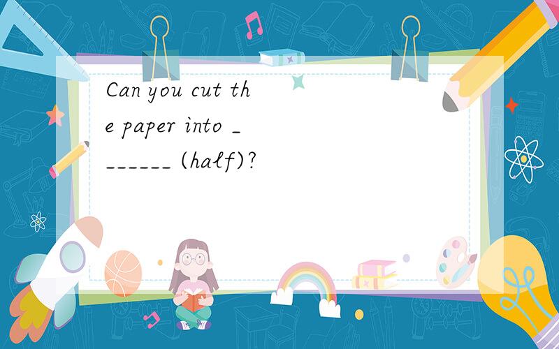 Can you cut the paper into _______ (half)?