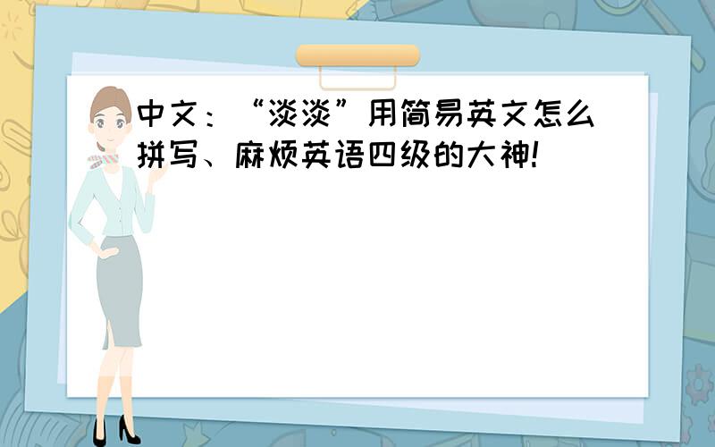 中文：“淡淡”用简易英文怎么拼写、麻烦英语四级的大神!