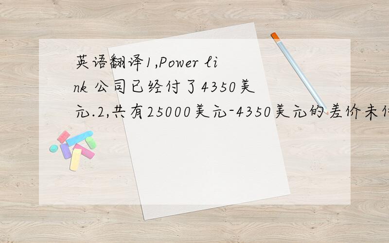 英语翻译1,Power link 公司已经付了4350美元.2,共有25000美元-4350美元的差价未付.两句要分开翻译,