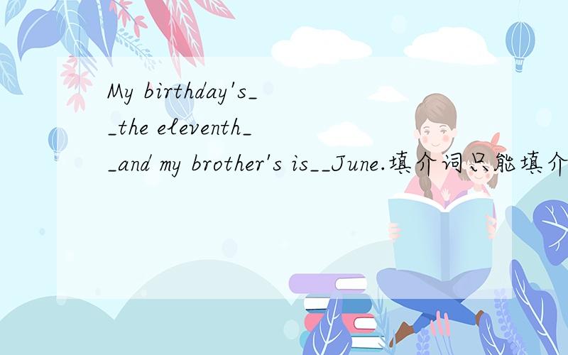 My birthday's__the eleventh__and my brother's is__June.填介词只能填介词哦