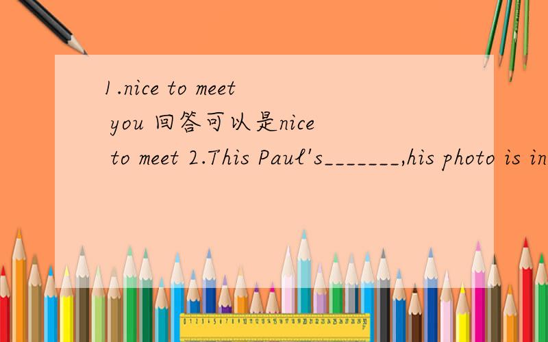 1.nice to meet you 回答可以是nice to meet 2.This Paul's_______,his photo is in it.A.tape player B.ID card C.telephone
