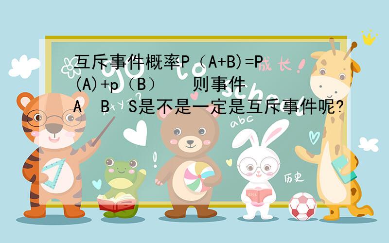 互斥事件概率P（A+B)=P(A)+p（B）   则事件A  B  S是不是一定是互斥事件呢?