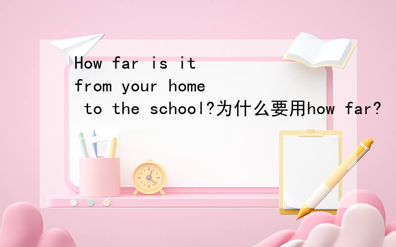 How far is it from your home to the school?为什么要用how far?