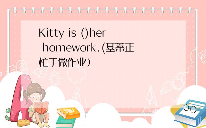 Kitty is ()her homework.(基蒂正忙于做作业）