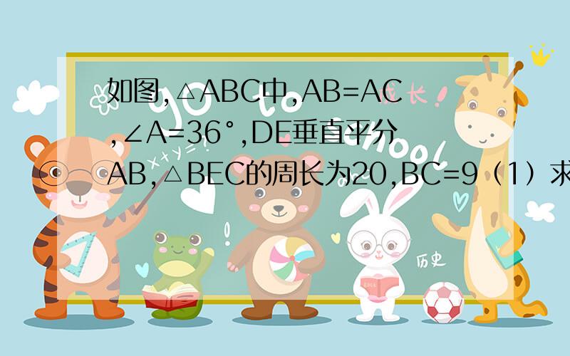 如图,△ABC中,AB=AC,∠A=36°,DE垂直平分AB,△BEC的周长为20,BC=9（1）求∠ABC的度数（2）求△ABC的周长