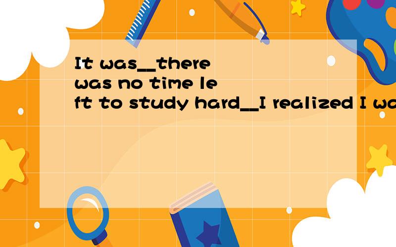 It was__there was no time left to study hard__I realized I was an absolute fool.A.not until;that B.until;when C.not until;before D.until;soon