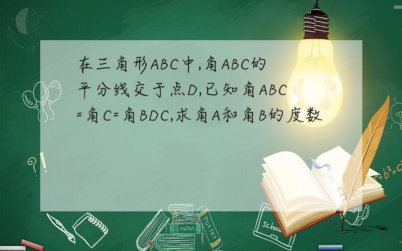 在三角形ABC中,角ABC的平分线交于点D,已知角ABC=角C=角BDC,求角A和角B的度数