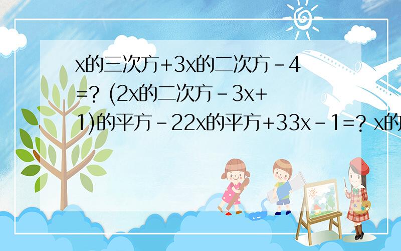 x的三次方+3x的二次方-4=? (2x的二次方-3x+1)的平方-22x的平方+33x-1=? x的四次方-12x+323=?