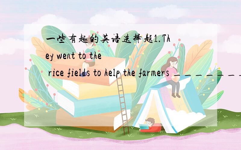 一些有趣的英语选择题1.They went to the rice fields to help the farmers ________their old clothes.A.put on B.wear C.in D.wear in 2.----No one believes what you told us yesterday.It's too surprising--------___________,that's the truth.A.Then