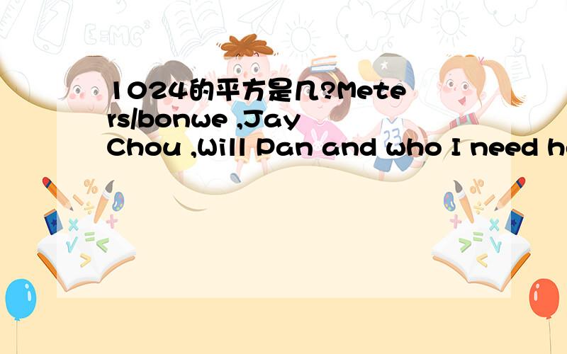 1024的平方是几?Meters/bonwe ,Jay Chou ,Will Pan and who I need her English name Thank you very much