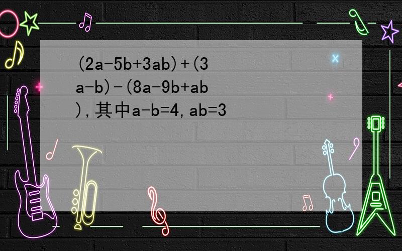 (2a-5b+3ab)+(3a-b)-(8a-9b+ab),其中a-b=4,ab=3