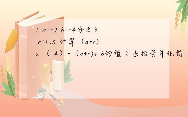 1 a=-2 b=-4分之3 c=1.5 计算（a+c)×（-4）+（a+c)÷b的值 2 去括号并化简-5（10分之1x-2)+2分之1(x-6)+3(y-1)-2(-2y+6).3 =1,=2×1,=3!=3×2×1,=4×3×2×1,···计算100!分之98!(“!”是等式中的一种数学运算符号）4 |a+