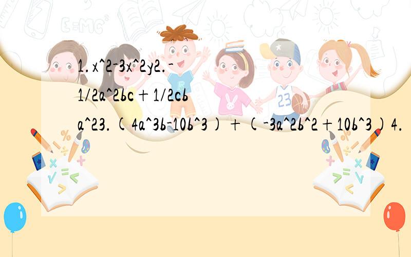 1.x^2-3x^2y2.-1/2a^2bc+1/2cba^23.(4a^3b-10b^3)+(-3a^2b^2+10b^3)4.(4x^y-5xy^2)-(3x^2y-4xy^2)5.5a^2-{a^2+(5a^2-2a)-2(a^2-3a)}6.15+3(1-a)-(1-a-a^2)+(1-a+a^2-a^3)7.(4a^2b-3ab)+(-5a^2b+2ab)8.(6m^2-4m-3)+(2m^2-4m+1)