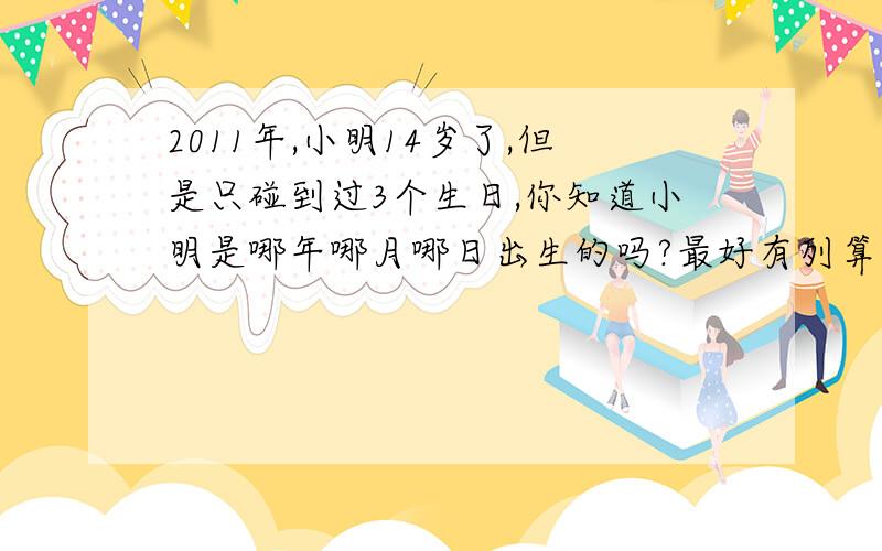 2011年,小明14岁了,但是只碰到过3个生日,你知道小明是哪年哪月哪日出生的吗?最好有列算式哦.