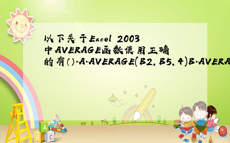 以下关于Excel 2003中AVERAGE函数使用正确的有（）.A.AVERAGE(B2,B5,4)B.AVERAGE(B2,B5)C.AVERAGE(B2:B5,4)D.AVERAGE(B2:B5,C2:C5)