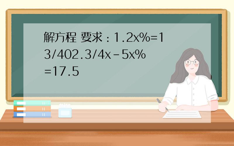 解方程 要求：1.2x％=13/402.3/4x-5x％=17.5