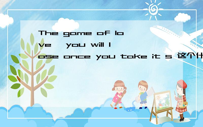 The game of love, you will lose once you take it s 这个什么意思.