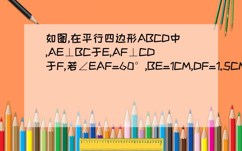 如图,在平行四边形ABCD中,AE⊥BC于E,AF⊥CD于F,若∠EAF=60°,BE=1CM,DF=1.5CM,求证：平行四边形ABCD的周长和面积（要有过程）
