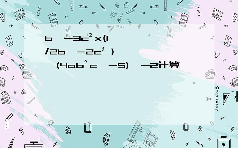 b^-3c²x(1/2b^-2c³）÷(4ab²c^-5)^-2计算