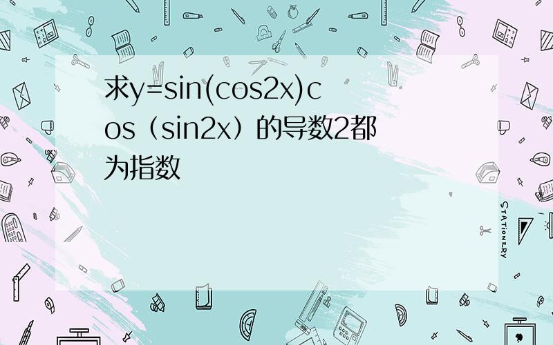 求y=sin(cos2x)cos（sin2x）的导数2都为指数