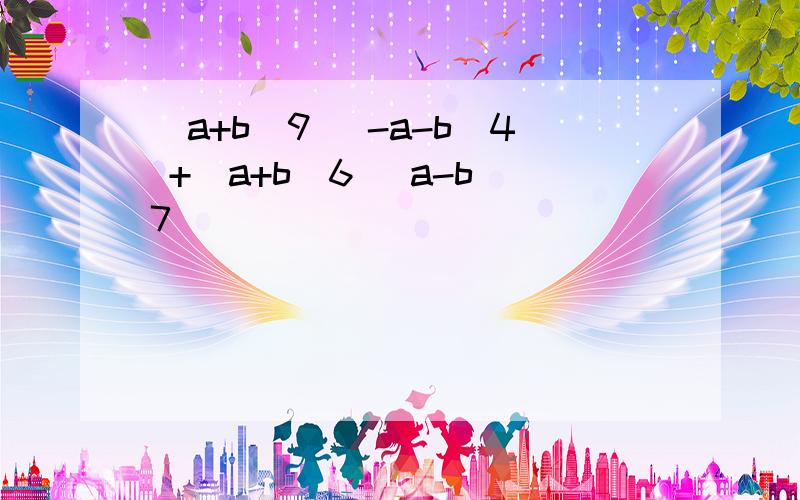(a+b)9 (-a-b)4 +(a+b)6 (a-b)7