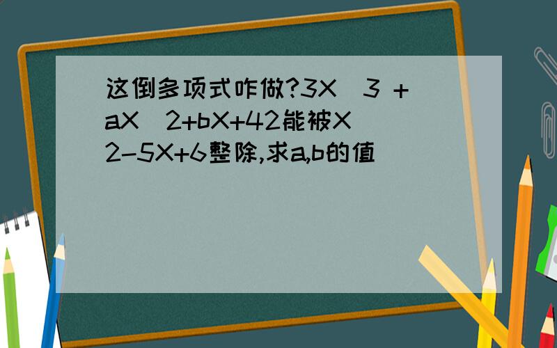 这倒多项式咋做?3X^3 +aX^2+bX+42能被X^2-5X+6整除,求a,b的值