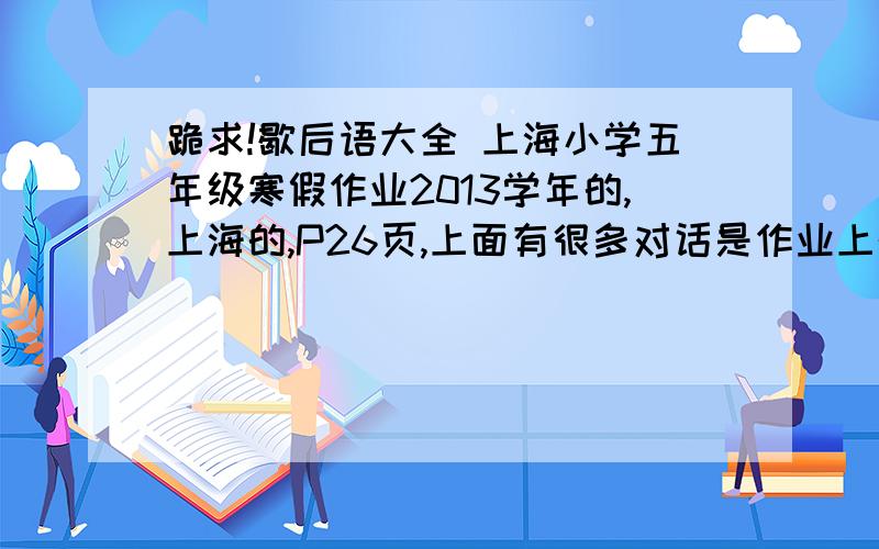 跪求!歇后语大全 上海小学五年级寒假作业2013学年的,上海的,P26页,上面有很多对话是作业上的,寒假解决了看到学长发的了,你们别回答了
