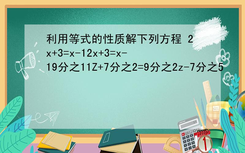 利用等式的性质解下列方程 2x+3=x-12x+3=x-19分之11Z+7分之2=9分之2z-7分之5